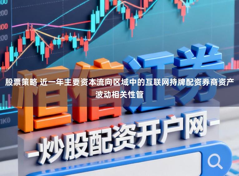 股票策略 近一年主要资本流向区域中的互联网持牌配资券商资产波动相关性管