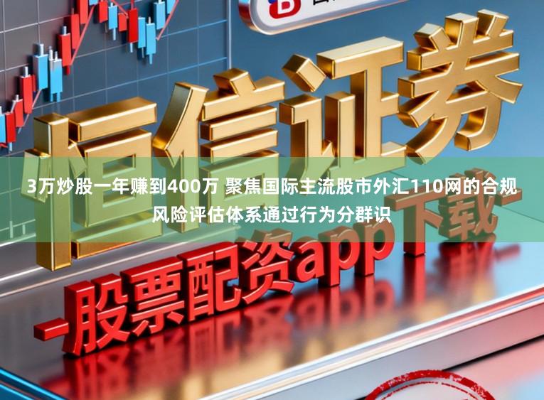 3万炒股一年赚到400万 聚焦国际主流股市外汇110网的合规风险评估体系通过行为分群识