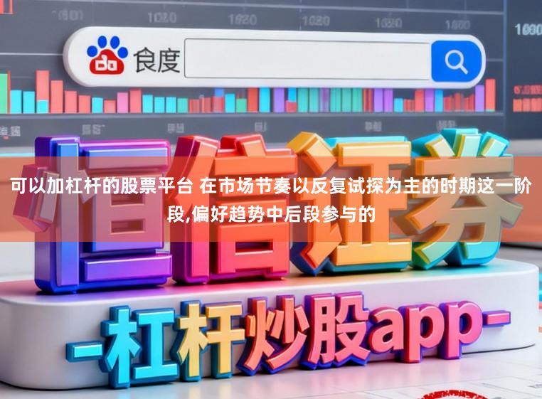 可以加杠杆的股票平台 在市场节奏以反复试探为主的时期这一阶段,偏好趋势中后段参与的