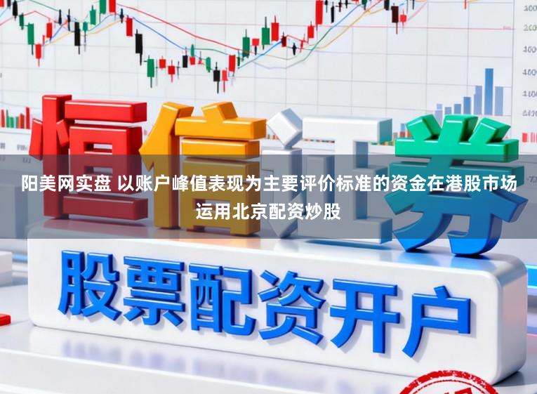 阳美网实盘 以账户峰值表现为主要评价标准的资金在港股市场运用北京配资炒股