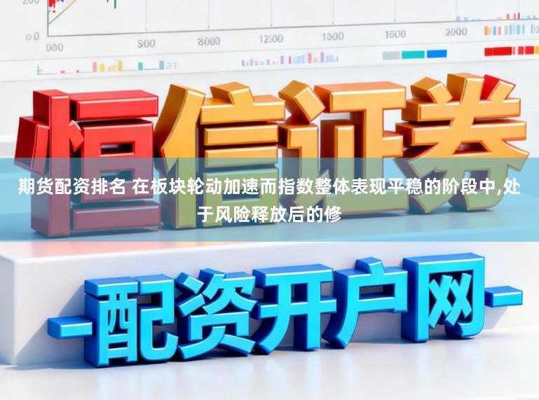 期货配资排名 在板块轮动加速而指数整体表现平稳的阶段中,处于风险释放后的修