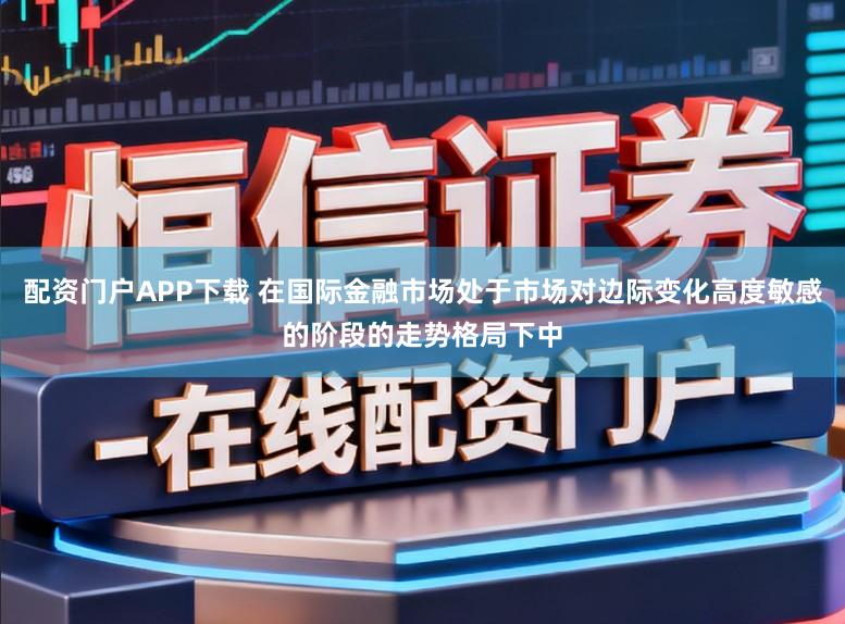 配资门户APP下载 在国际金融市场处于市场对边际变化高度敏感的阶段的走势格局下中