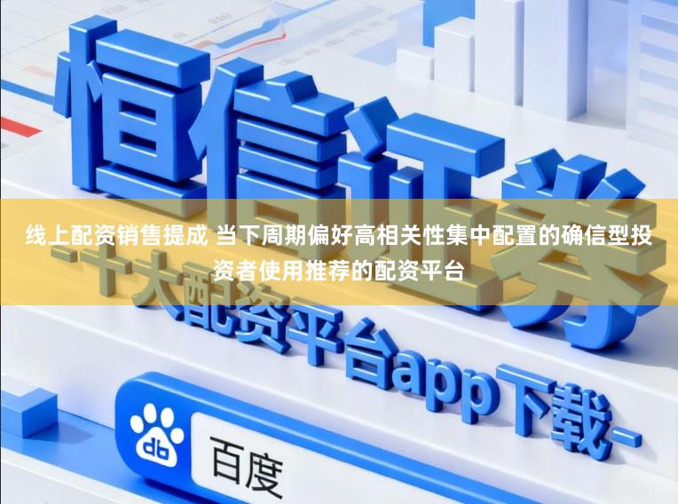 线上配资销售提成 当下周期偏好高相关性集中配置的确信型投资者使用推荐的配资平台