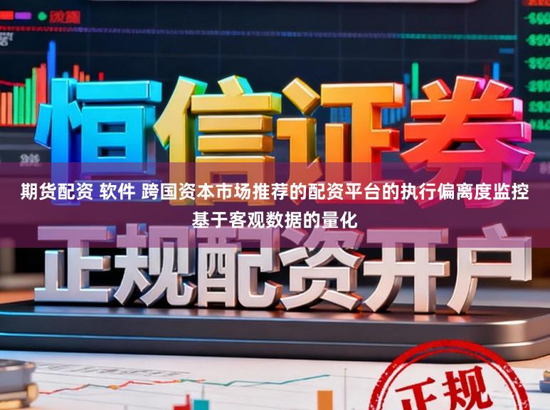 期货配资 软件 跨国资本市场推荐的配资平台的执行偏离度监控基于客观数据的量化