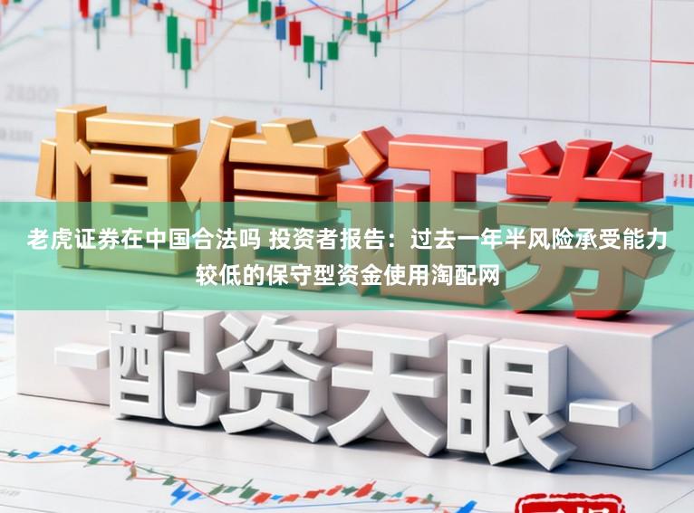 老虎证券在中国合法吗 投资者报告：过去一年半风险承受能力较低的保守型资金使用淘配网