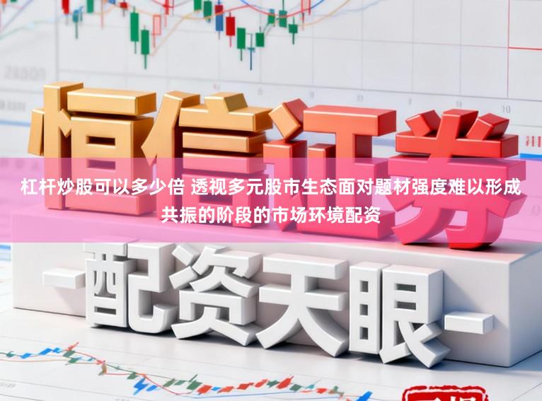 杠杆炒股可以多少倍 透视多元股市生态面对题材强度难以形成共振的阶段的市场环境配资