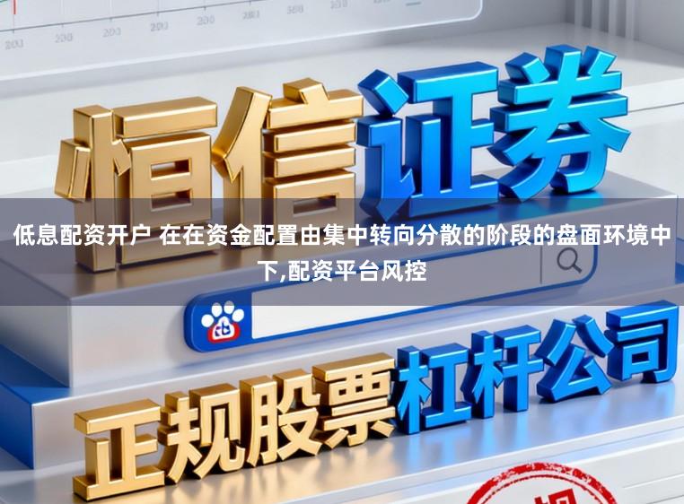 低息配资开户 在在资金配置由集中转向分散的阶段的盘面环境中下,配资平台风控