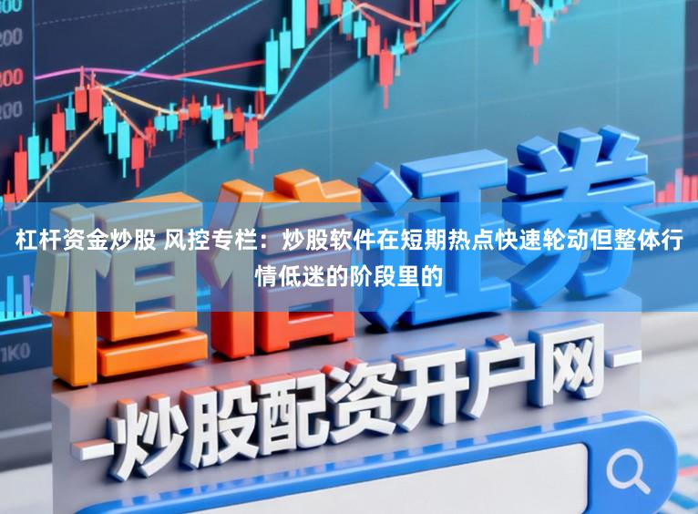 杠杆资金炒股 风控专栏:炒股软件在短期热点快速轮动但整体行情低迷的阶段里的
