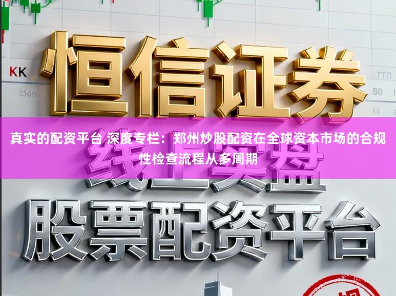 真实的配资平台 深度专栏:郑州炒股配资在全球资本市场的合规性检查流程从多周期