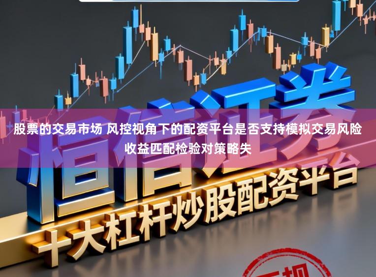 股票的交易市场 风控视角下的配资平台是否支持模拟交易风险收益匹配检验对策略失