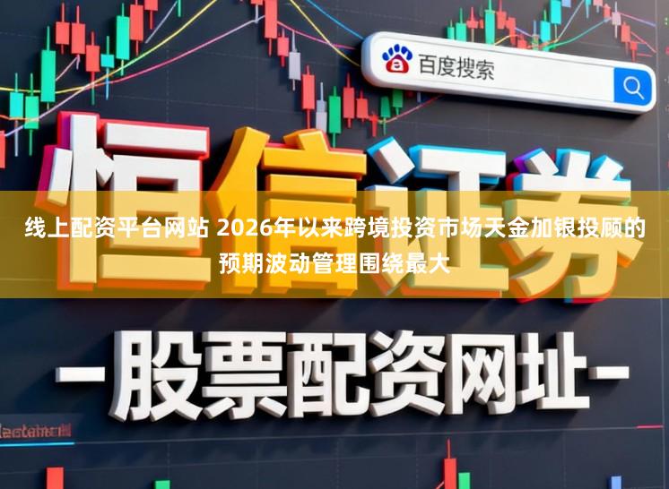 线上配资平台网站 2026年以来跨境投资市场天金加银投顾的预期波动管理围绕最大