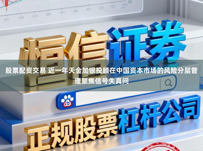 股票配资交易 近一年天金加银投顾在中国资本市场的风险分层管理聚焦信号失真问