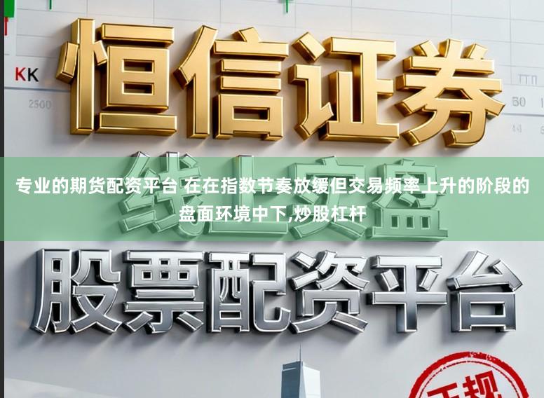 专业的期货配资平台 在在指数节奏放缓但交易频率上升的阶段的盘面环境中下，炒股杠杆