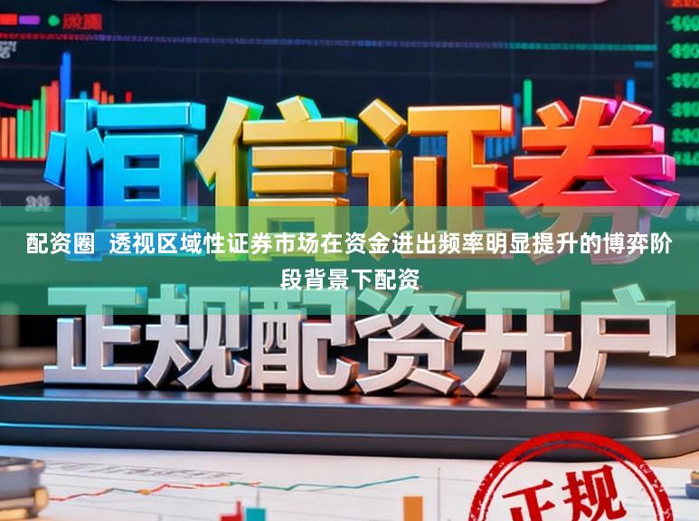 配资圈 透视区域性证券市场在资金进出频率明显提升的博弈阶段背景下配资