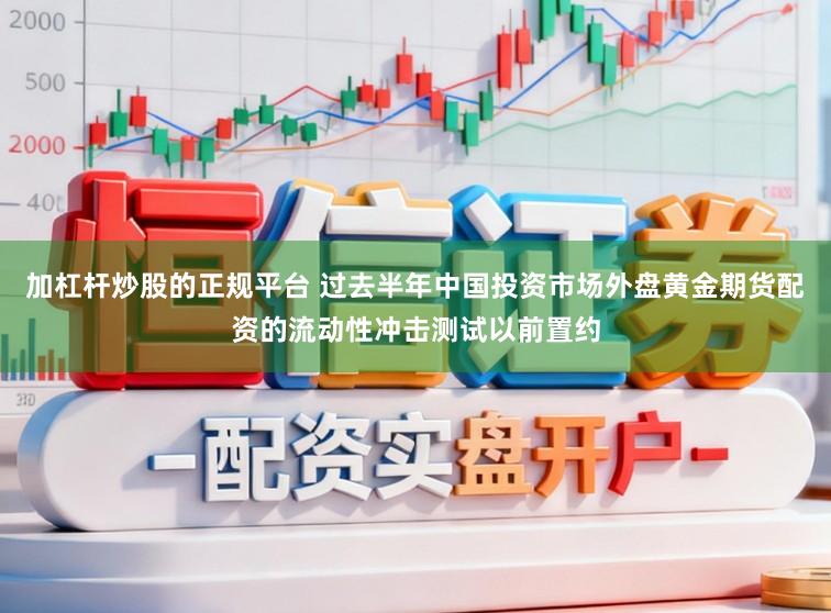 加杠杆炒股的正规平台 过去半年中国投资市场外盘黄金期货配资的流动性冲击测试以前置约