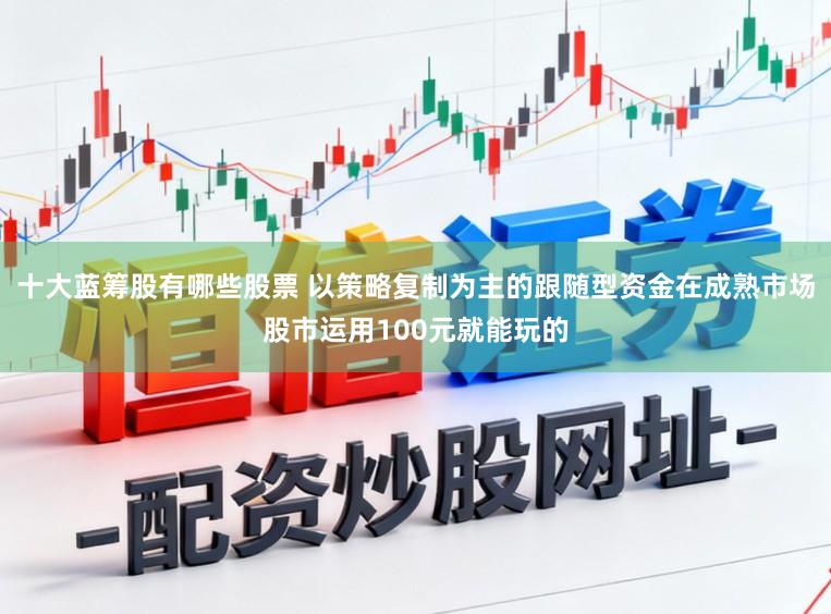 十大蓝筹股有哪些股票 以策略复制为主的跟随型资金在成熟市场股市运用100元就能玩的