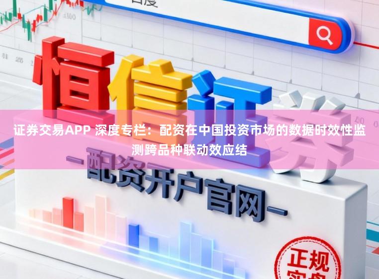 证券交易APP 深度专栏：配资在中国投资市场的数据时效性监测跨品种联动效应结