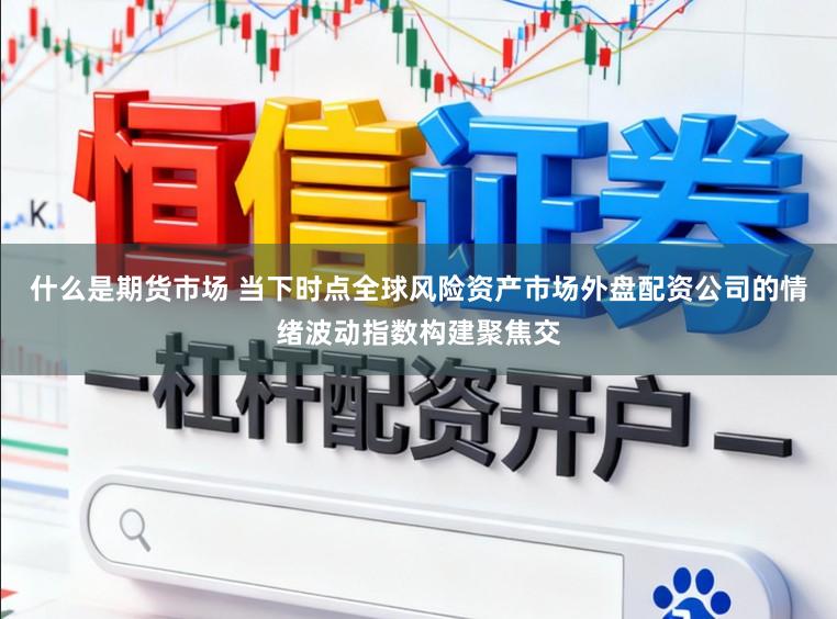 什么是期货市场 当下时点全球风险资产市场外盘配资公司的情绪波动指数构建聚焦交