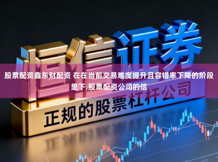 股票配资鑫东财配资 在在当前交易难度提升且容错率下降的阶段里下，股票配资公司的信