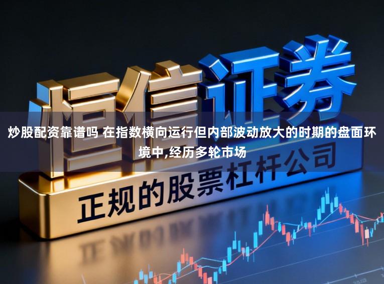 炒股配资靠谱吗 在指数横向运行但内部波动放大的时期的盘面环境中，经历多轮市场