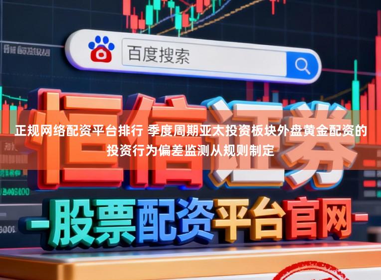 正规网络配资平台排行 季度周期亚太投资板块外盘黄金配资的投资行为偏差监测从规则制定
