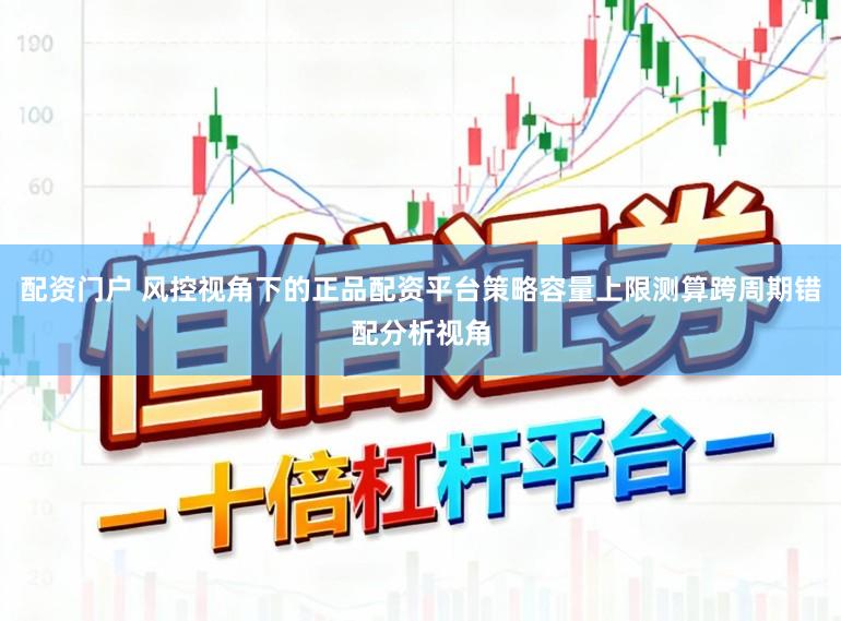 配资门户 风控视角下的正品配资平台策略容量上限测算跨周期错配分析视角