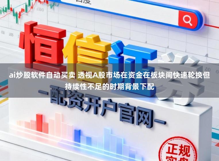 ai炒股软件自动买卖 透视A股市场在资金在板块间快速轮换但持续性不足的时期背景下配