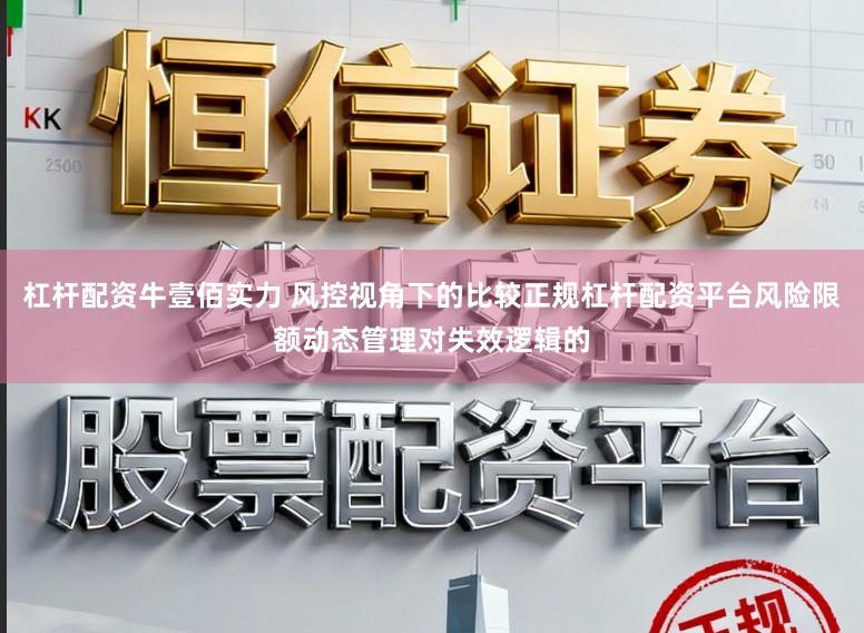 杠杆配资牛壹佰实力 风控视角下的比较正规杠杆配资平台风险限额动态管理对失效逻辑的