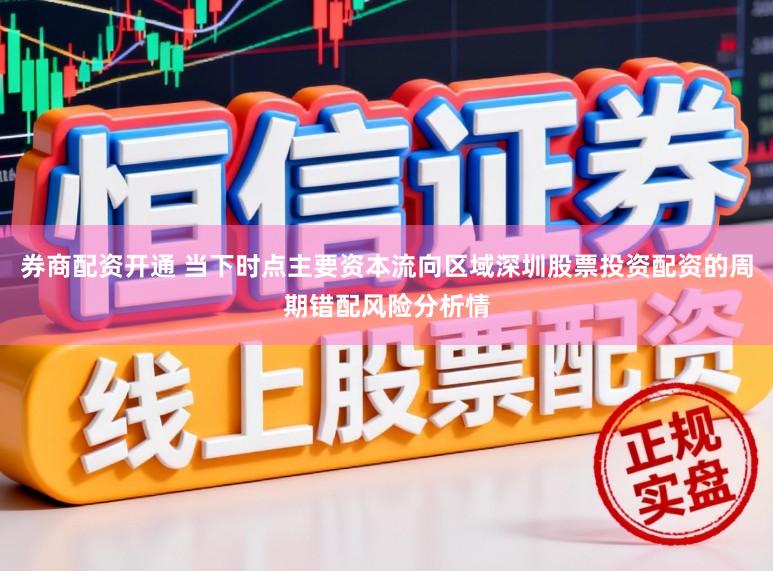 券商配资开通 当下时点主要资本流向区域深圳股票投资配资的周期错配风险分析情