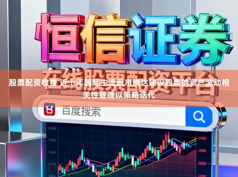 股票配资收费 近十年国际主流股市腾达建设股票的资产波动相关性管理以策略迭代
