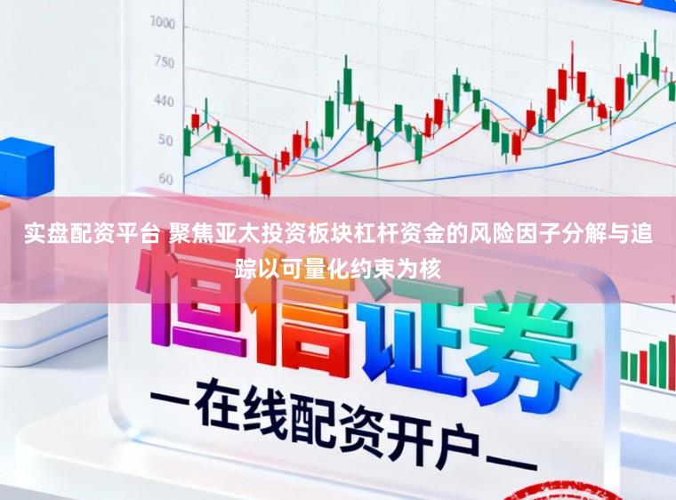 实盘配资平台 聚焦亚太投资板块杠杆资金的风险因子分解与追踪以可量化约束为核