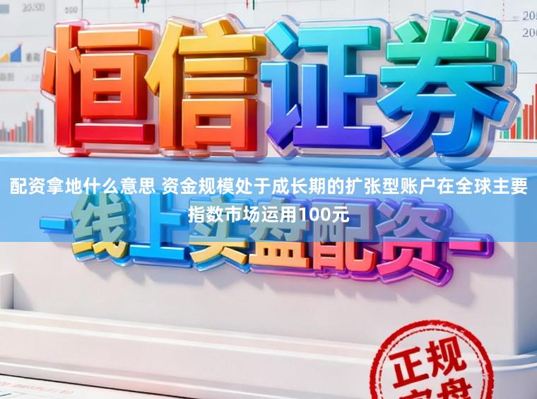 配资拿地什么意思 资金规模处于成长期的扩张型账户在全球主要指数市场运用100元