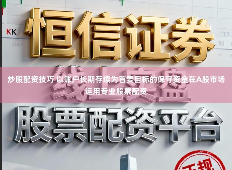 炒股配资技巧 以账户长期存续为首要目标的保守资金在A股市场运用专业股票配资