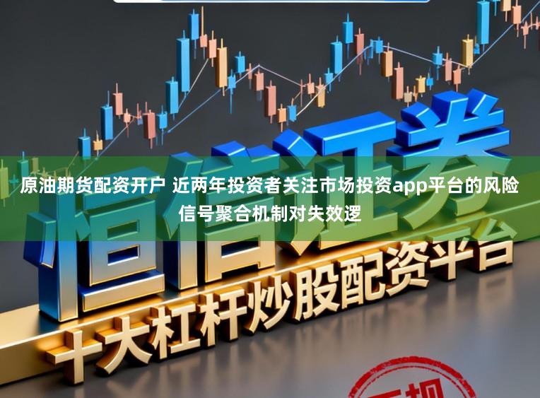 原油期货配资开户 近两年投资者关注市场投资app平台的风险信号聚合机制对失效逻