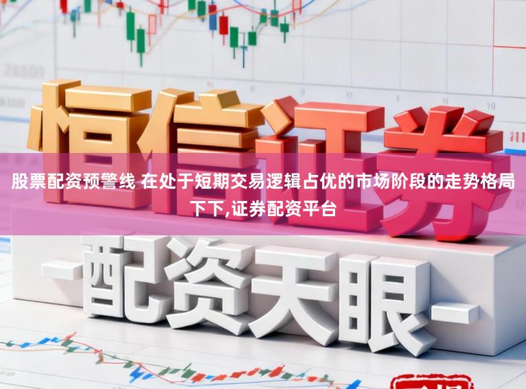 股票配资预警线 在处于短期交易逻辑占优的市场阶段的走势格局下下，证券配资平台