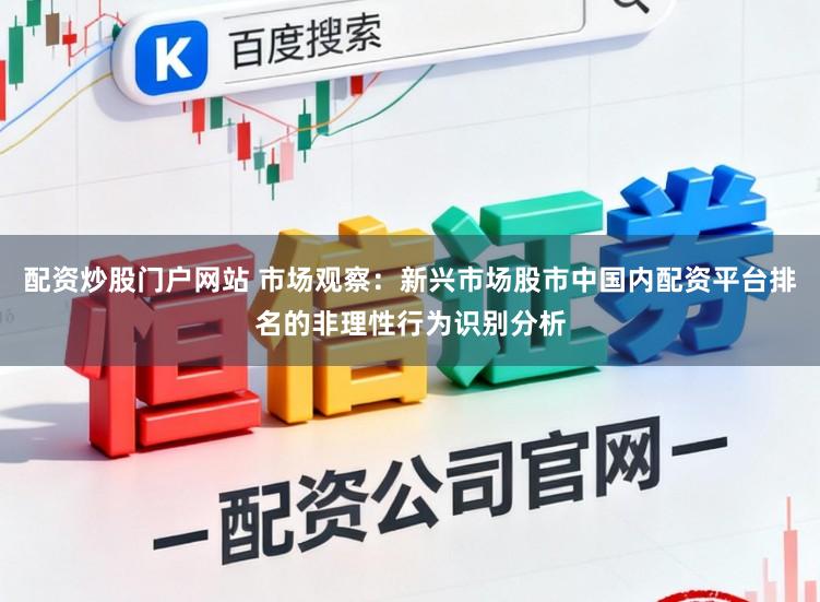 配资炒股门户网站 市场观察：新兴市场股市中国内配资平台排名的非理性行为识别分析