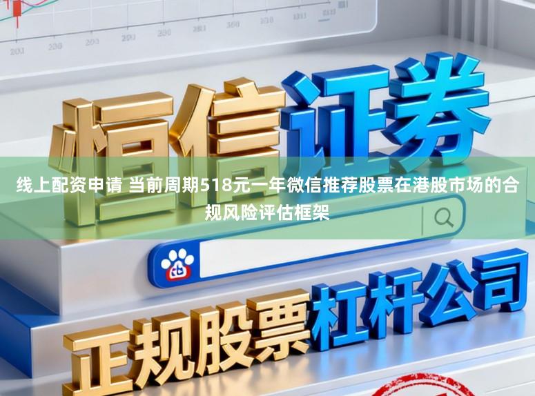 线上配资申请 当前周期518元一年微信推荐股票在港股市场的合规风险评估框架