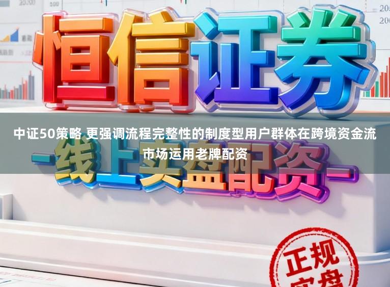 中证50策略 更强调流程完整性的制度型用户群体在跨境资金流市场运用老牌配资