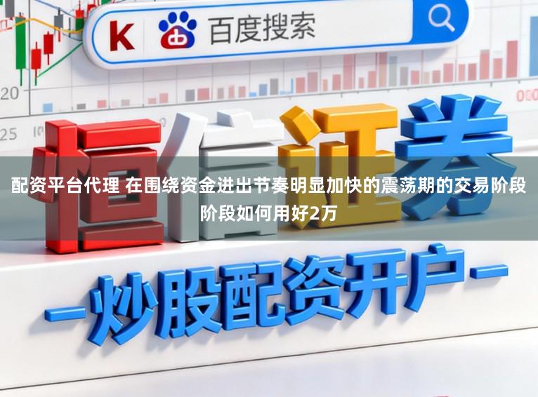 配资平台代理 在围绕资金进出节奏明显加快的震荡期的交易阶段阶段如何用好2万