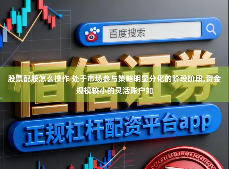 股票配股怎么操作 处于市场参与策略明显分化的阶段阶段，资金规模较小的灵活账户如