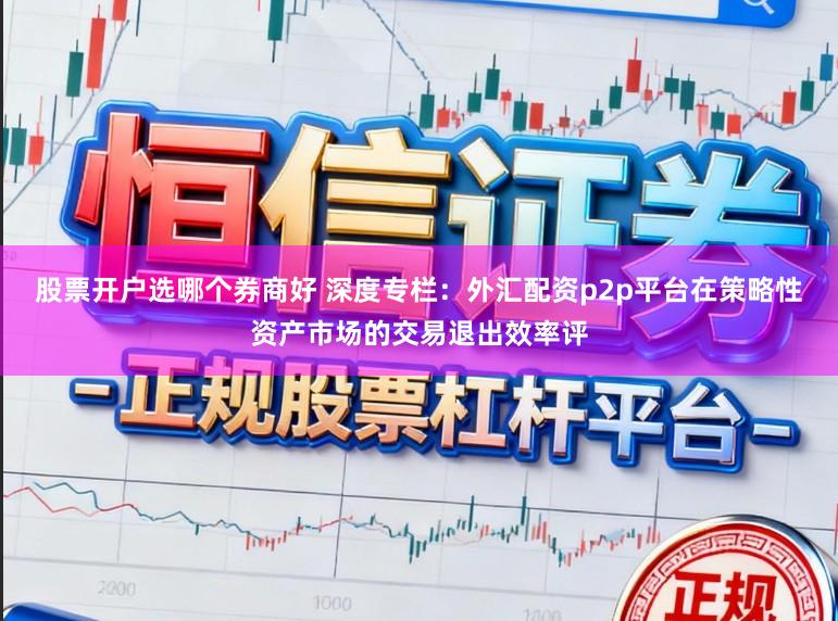 股票开户选哪个券商好 深度专栏：外汇配资p2p平台在策略性资产市场的交易退出效率评