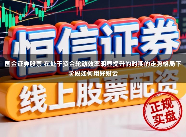 国金证券股票 在处于资金轮动效率明显提升的时期的走势格局下阶段如何用好财云