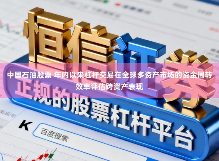 中国石油股票 年内以来杠杆交易在全球多资产市场的资金周转效率评估跨资产表现
