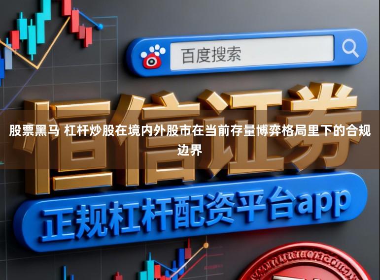 股票黑马 杠杆炒股在境内外股市在当前存量博弈格局里下的合规边界