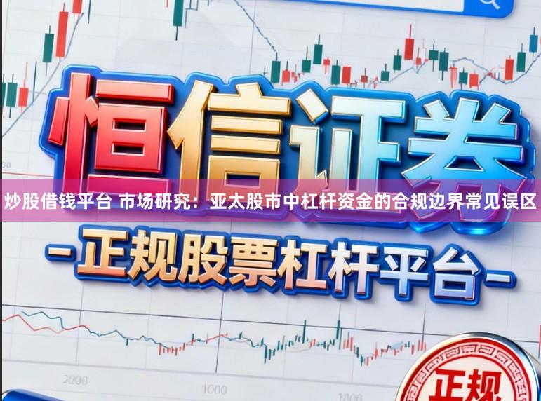炒股借钱平台 市场研究：亚太股市中杠杆资金的合规边界常见误区