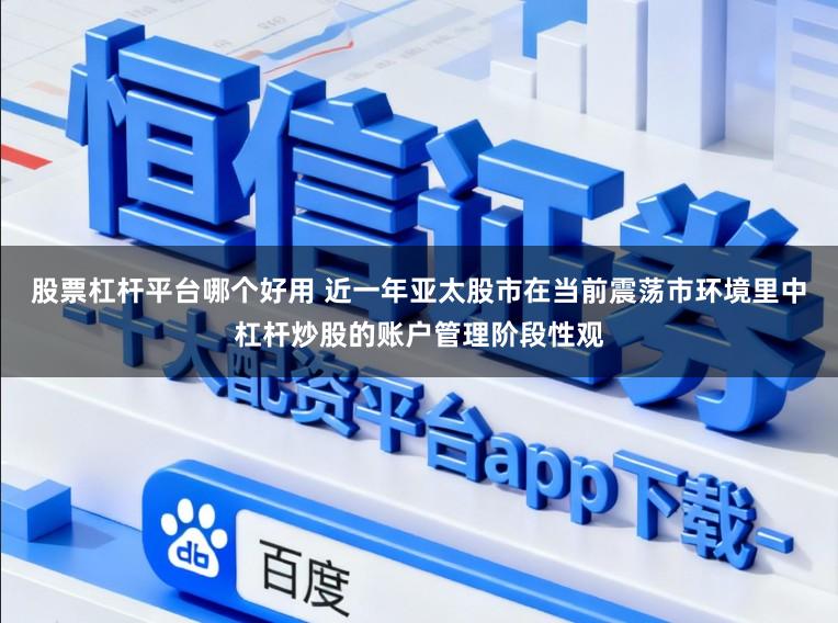 股票杠杆平台哪个好用 近一年亚太股市在当前震荡市环境里中杠杆炒股的账户管理阶段性观