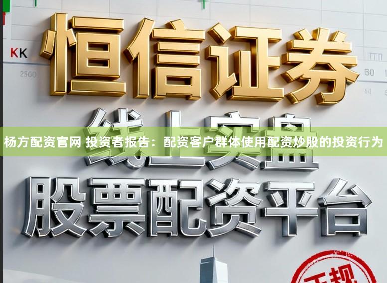 杨方配资官网 投资者报告：配资客户群体使用配资炒股的投资行为