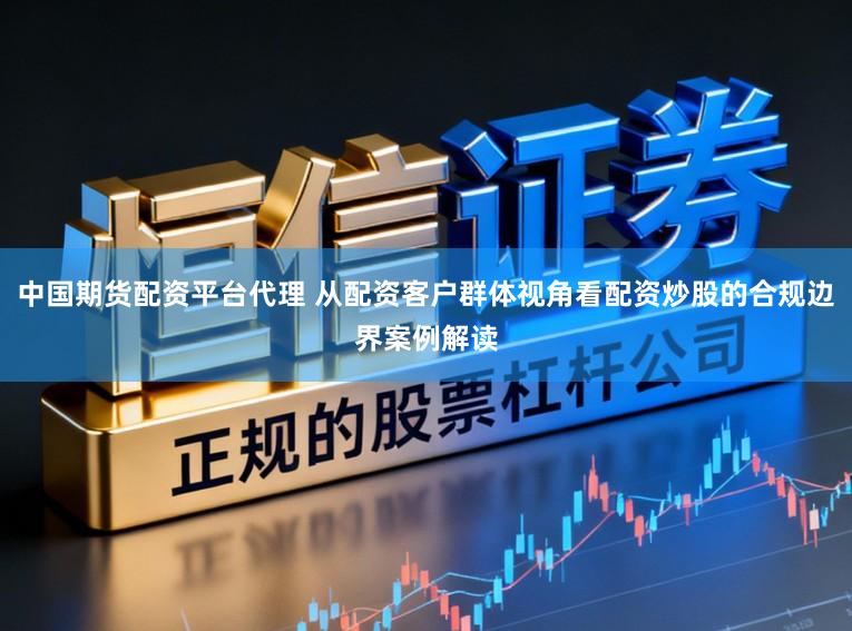 中国期货配资平台代理 从配资客户群体视角看配资炒股的合规边界案例解读