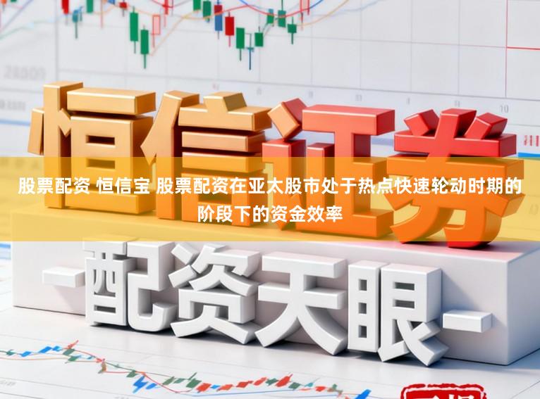 股票配资 恒信宝 股票配资在亚太股市处于热点快速轮动时期的阶段下的资金效率