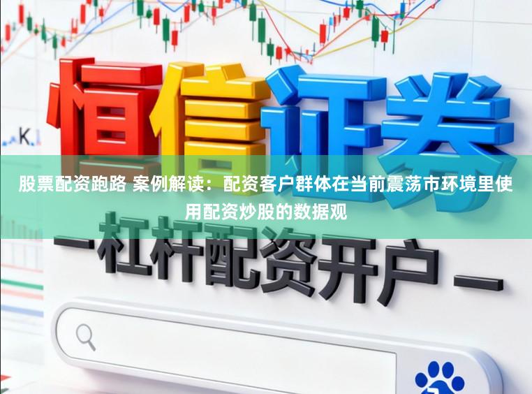 股票配资跑路 案例解读：配资客户群体在当前震荡市环境里使用配资炒股的数据观
